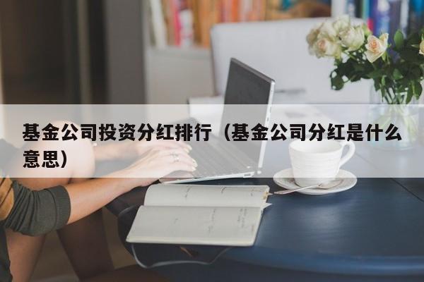 基金公司投资分红排行（基金公司分红是什么意思）