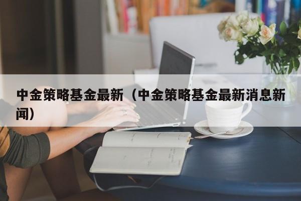 中金策略基金最新（中金策略基金最新消息新闻）