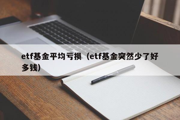 etf基金平均亏损（etf基金突然少了好多钱）