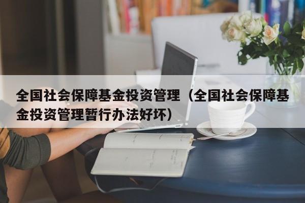 全国社会保障基金投资管理（全国社会保障基金投资管理暂行办法好坏）