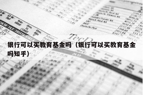 银行可以买教育基金吗（银行可以买教育基金吗知乎）