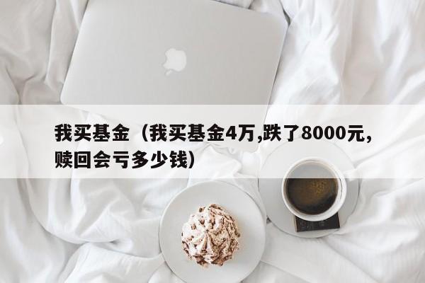 我买基金（我买基金4万,跌了8000元,赎回会亏多少钱）