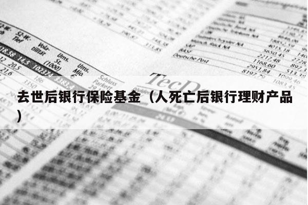 去世后银行保险基金（人死亡后银行理财产品）