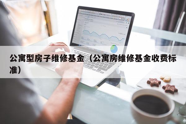 公寓型房子维修基金（公寓房维修基金收费标准）