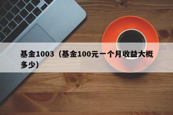 基金1003（基金100元一个月收益大概多少）