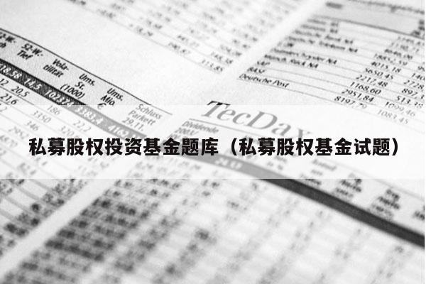 私募股权投资基金题库（私募股权基金试题）