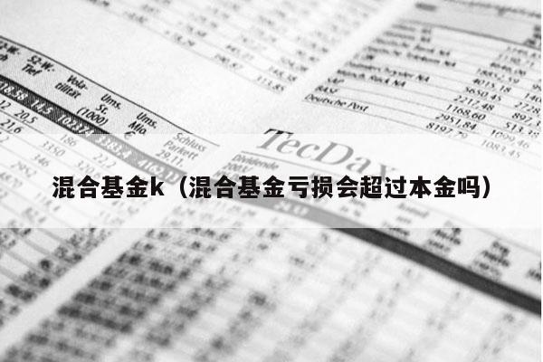 混合基金k（混合基金亏损会超过本金吗）