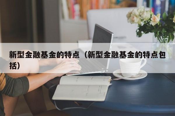 新型金融基金的特点（新型金融基金的特点包括）