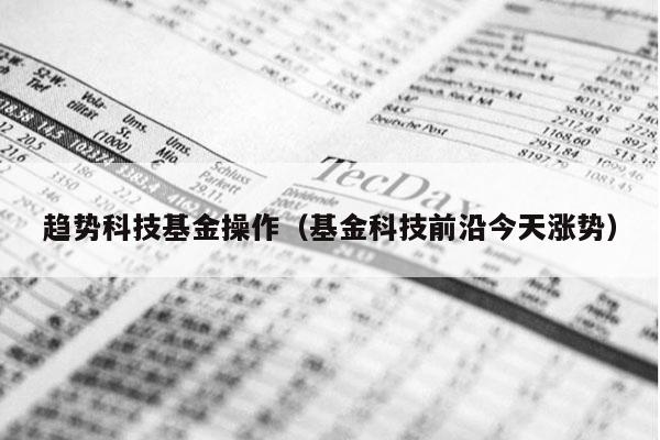 趋势科技基金操作（基金科技前沿今天涨势）