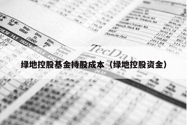 绿地控股基金持股成本（绿地控股资金）