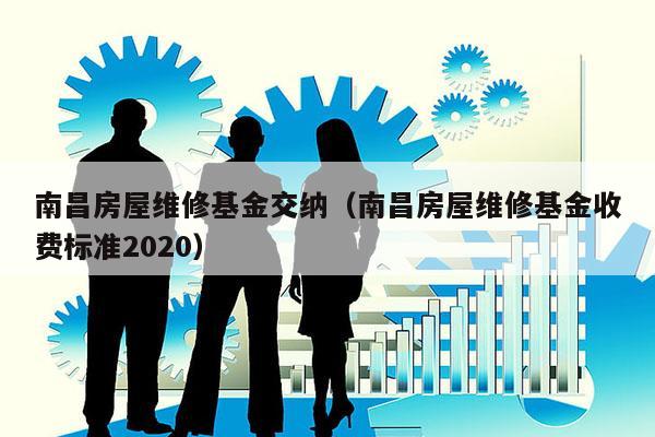 南昌房屋维修基金交纳（南昌房屋维修基金收费标准2020）