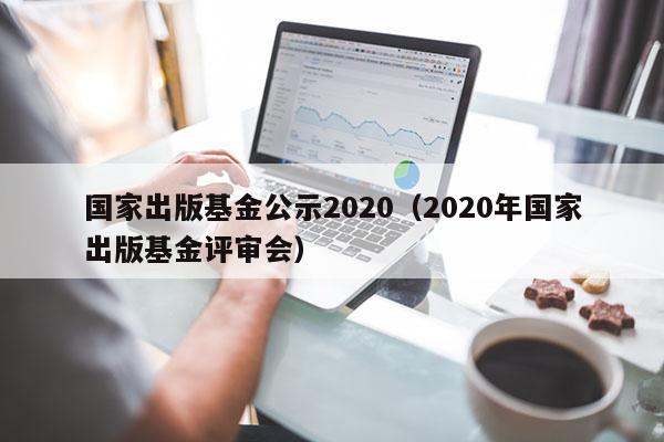 国家出版基金公示2020（2020年国家出版基金评审会）