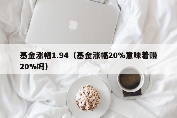 基金涨幅1.94（基金涨幅20%意味着赚20%吗）