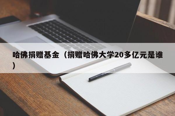 哈佛捐赠基金（捐赠哈佛大学20多亿元是谁）