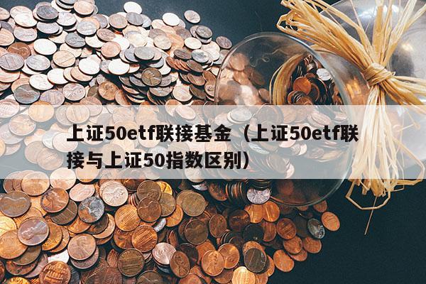 上证50etf联接基金（上证50etf联接与上证50指数区别）