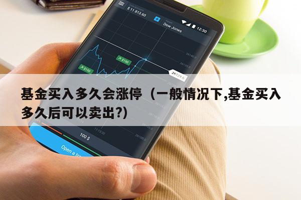 基金买入多久会涨停（一般情况下,基金买入多久后可以卖出?）