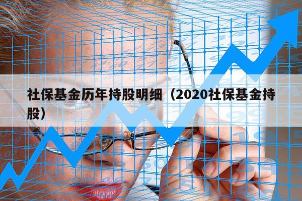 社保基金历年持股明细（2020社保基金持股）