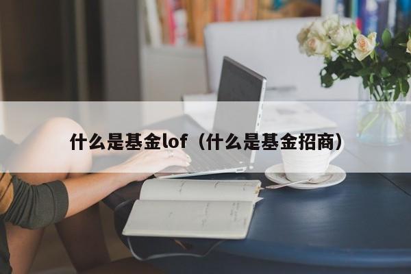 什么是基金lof（什么是基金招商）