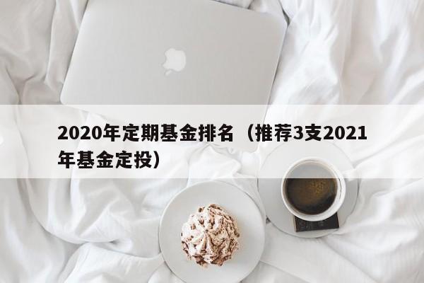 2020年定期基金排名（推荐3支2021年基金定投）