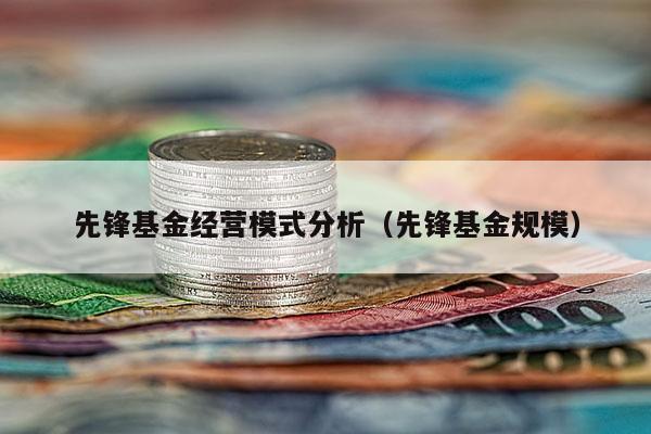 先锋基金经营模式分析（先锋基金规模）