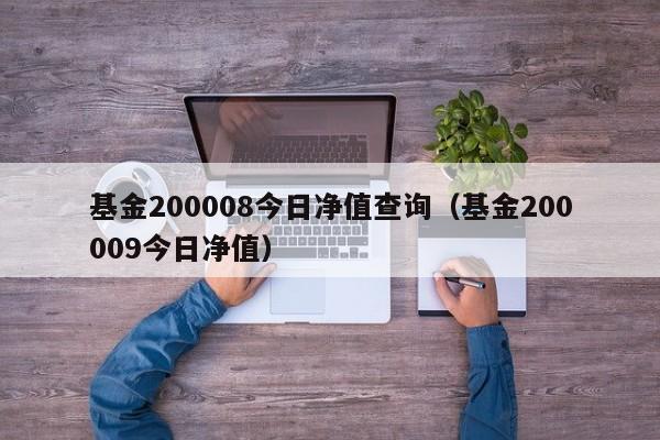 基金200008今日净值查询（基金200009今日净值）