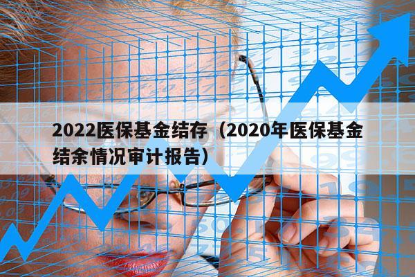 2022医保基金结存（2020年医保基金结余情况审计报告）