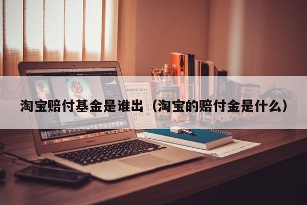 淘宝赔付基金是谁出（淘宝的赔付金是什么）