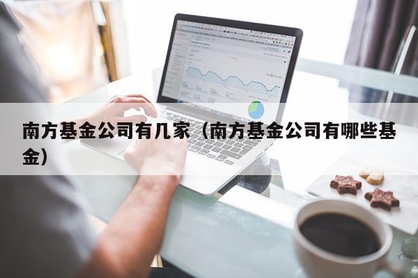 南方基金公司有几家（南方基金公司有哪些基金）