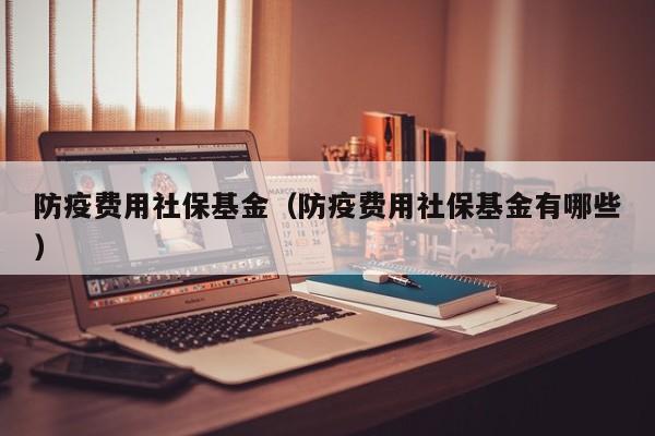 防疫费用社保基金（防疫费用社保基金有哪些）