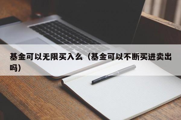 基金可以无限买入么（基金可以不断买进卖出吗）