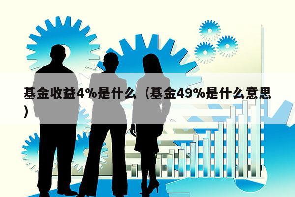 基金收益4%是什么（基金49%是什么意思）