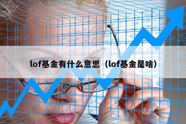 lof基金有什么意思（lof基金是啥）