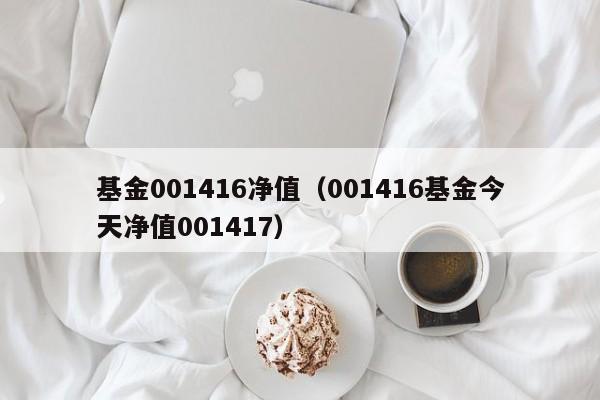基金001416净值（001416基金今天净值001417）