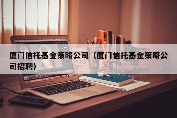 厦门信托基金策略公司（厦门信托基金策略公司招聘）