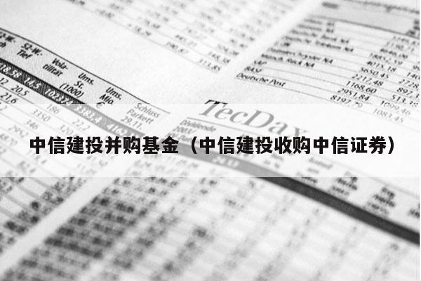 中信建投并购基金（中信建投收购中信证券）
