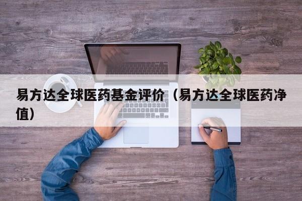 易方达全球医药基金评价（易方达全球医药净值）