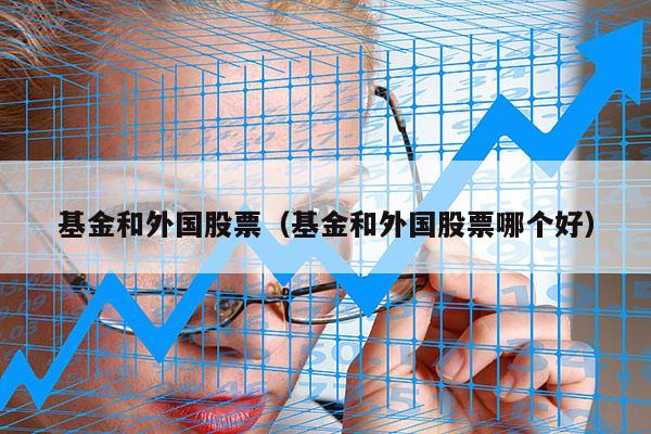 基金和外国股票（基金和外国股票哪个好）