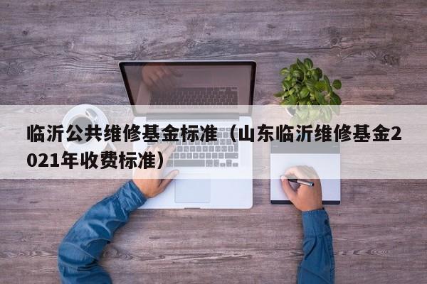 临沂公共维修基金标准（山东临沂维修基金2021年收费标准）