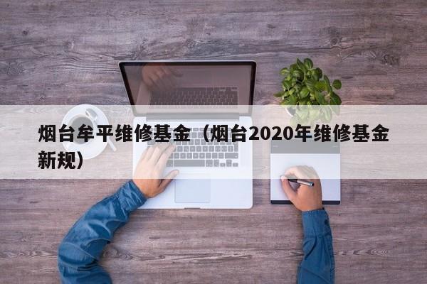 烟台牟平维修基金（烟台2020年维修基金新规）