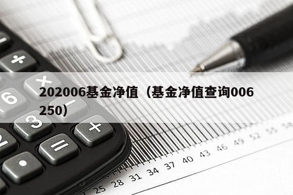 202006基金净值（基金净值查询006250）