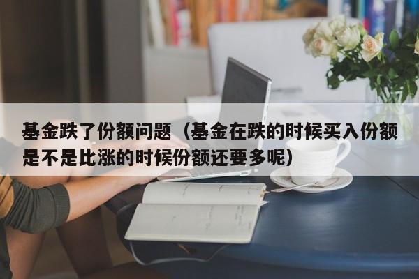 基金跌了份额问题（基金在跌的时候买入份额是不是比涨的时候份额还要多呢）