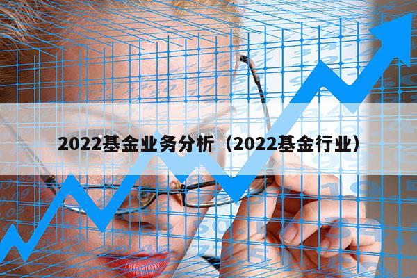 2022基金业务分析（2022基金行业）