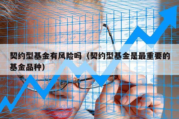 契约型基金有风险吗（契约型基金是最重要的基金品种）
