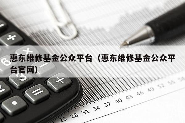 惠东维修基金公众平台（惠东维修基金公众平台官网）