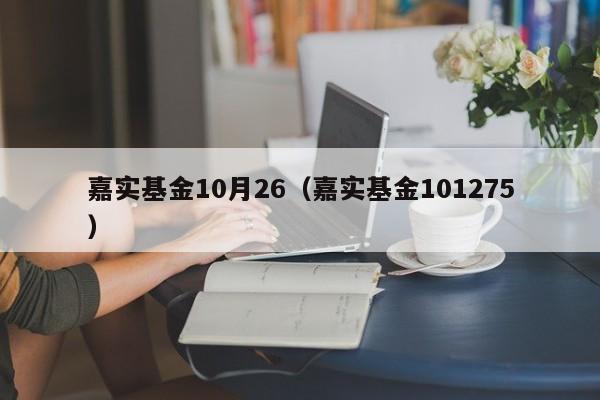 嘉实基金10月26（嘉实基金101275）