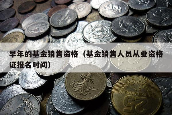 早年的基金销售资格（基金销售人员从业资格证报名时间）