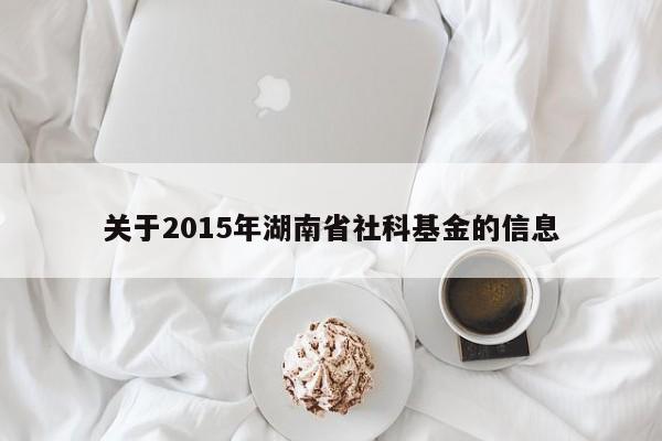 关于2015年湖南省社科基金的信息