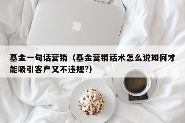 基金一句话营销（基金营销话术怎么说如何才能吸引客户又不违规?）