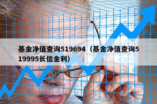 基金净值查询519694（基金净值查询519995长信金利）