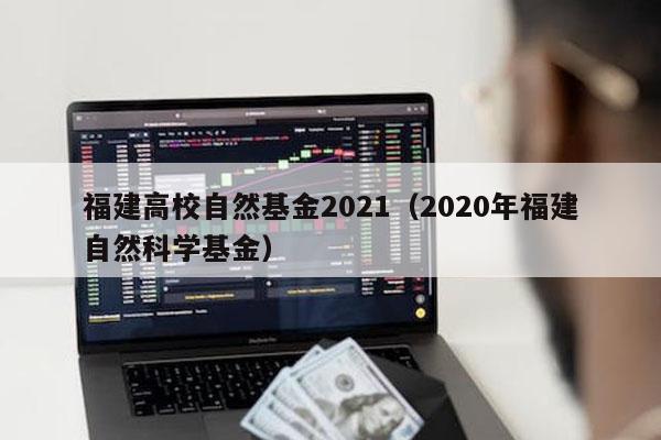 福建高校自然基金2021（2020年福建自然科学基金）